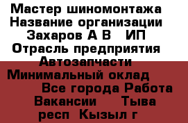 Мастер шиномонтажа › Название организации ­ Захаров А.В., ИП › Отрасль предприятия ­ Автозапчасти › Минимальный оклад ­ 100 000 - Все города Работа » Вакансии   . Тыва респ.,Кызыл г.